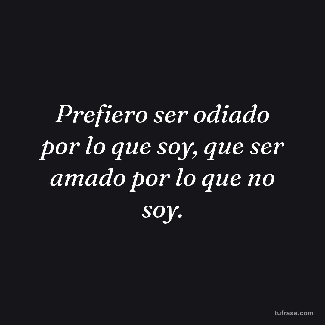 Prefiero ser odiado por lo que soy, que ser amado por lo que no soy.