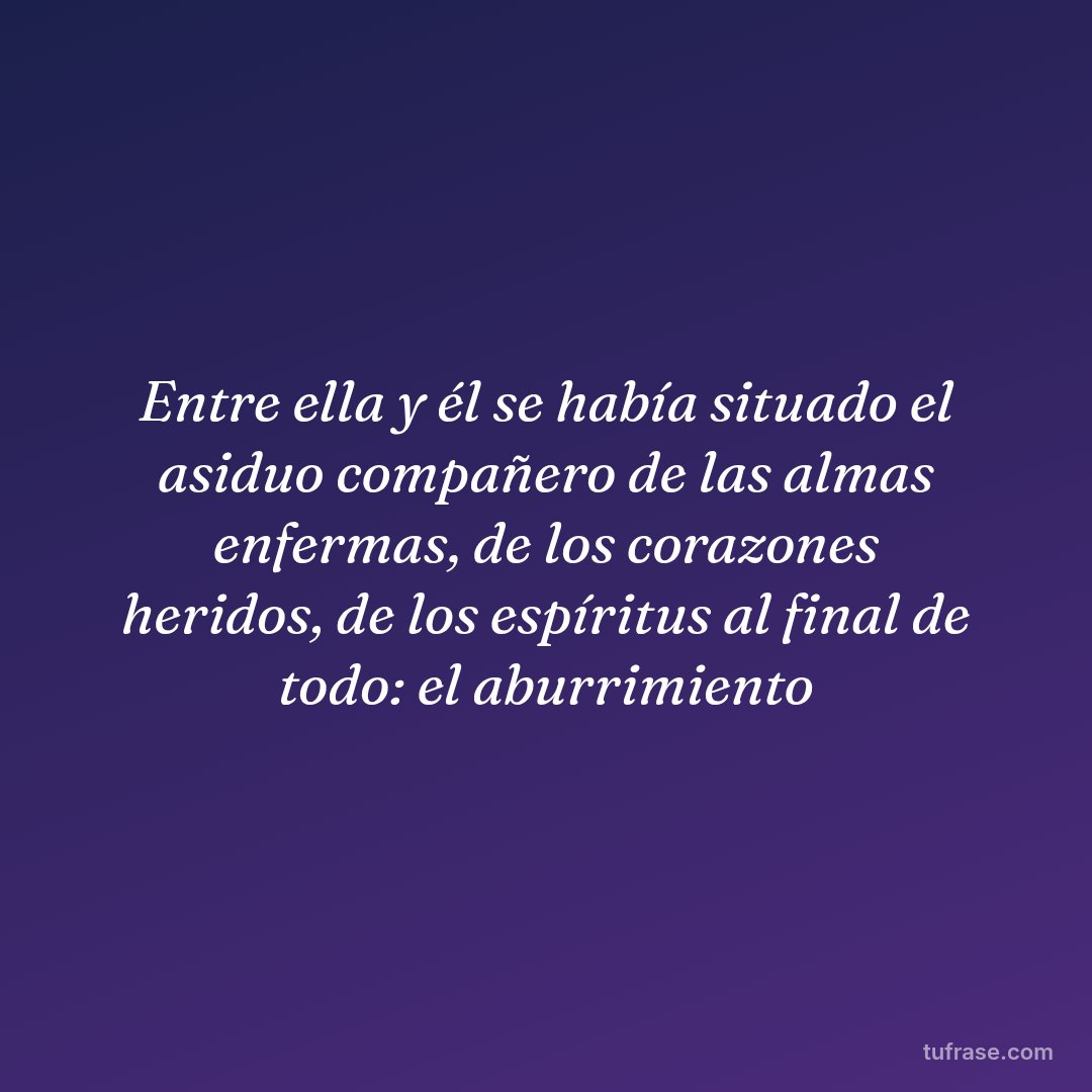 Entre ella y él se había situado el asiduo compañero de las almas enfermas, de los corazones heridos, de los espíritus al final de todo: el aburrimiento