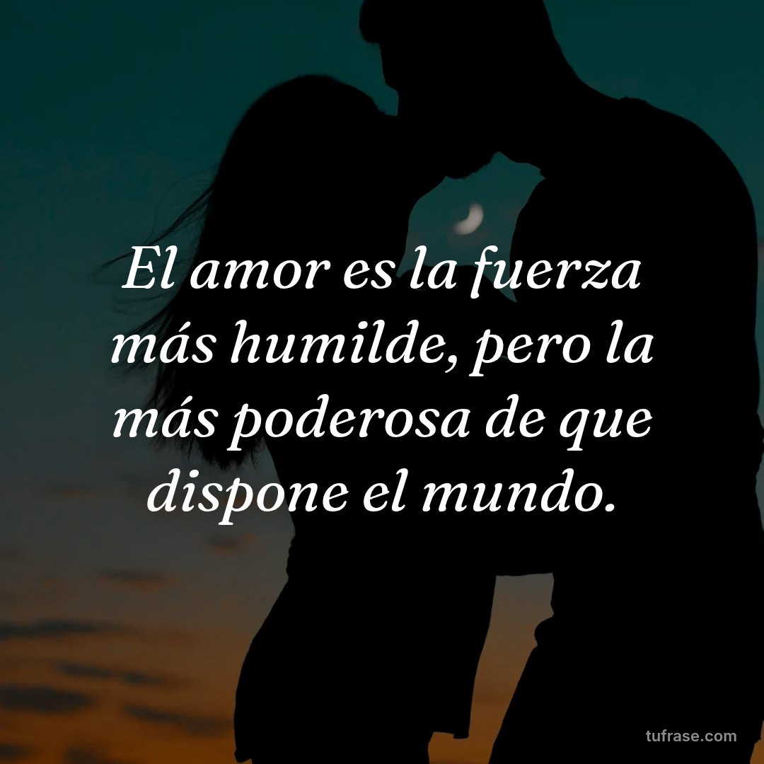 El amor es la fuerza más humilde, pero la más poderosa de que dispone el mundo.