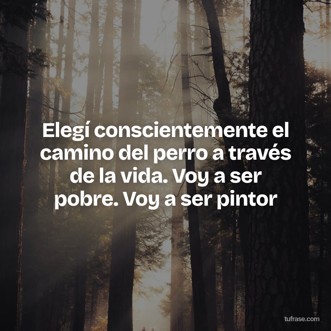Elegí conscientemente el camino del perro a través de la vida. Voy a ser pobre. Voy a ser pintor