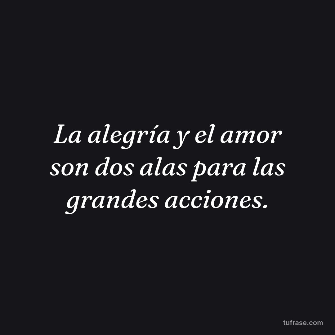 La alegría y el amor son dos alas para las grandes acciones.