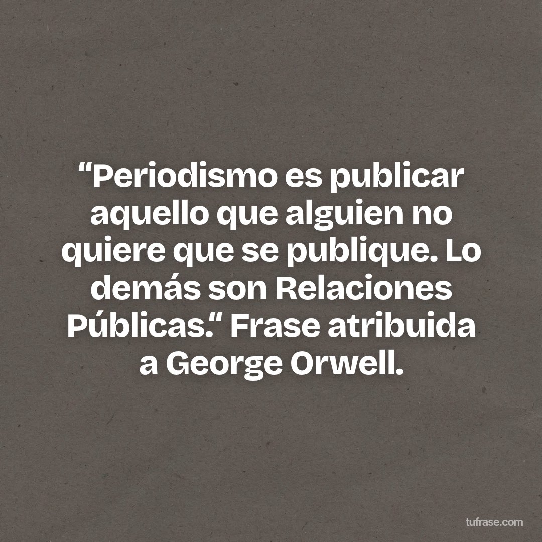 “Periodismo es publicar aquello que alguien no quiere que se publique. Lo demás son Relaciones Públicas.“ Frase atribuida a George Orwell.