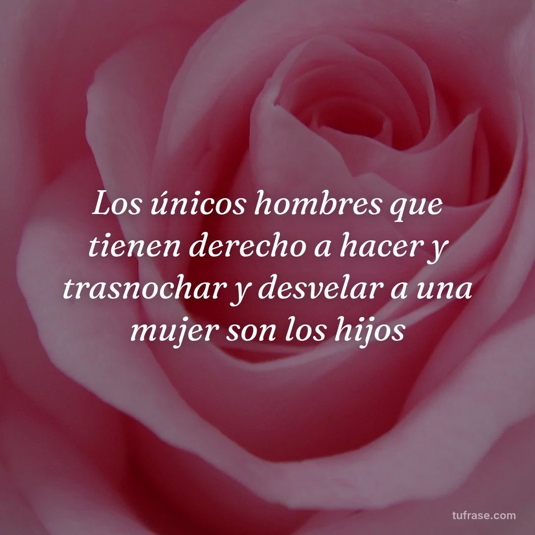 Los únicos hombres que tienen derecho a hacer y trasnochar y desvelar a una mujer son los hijos