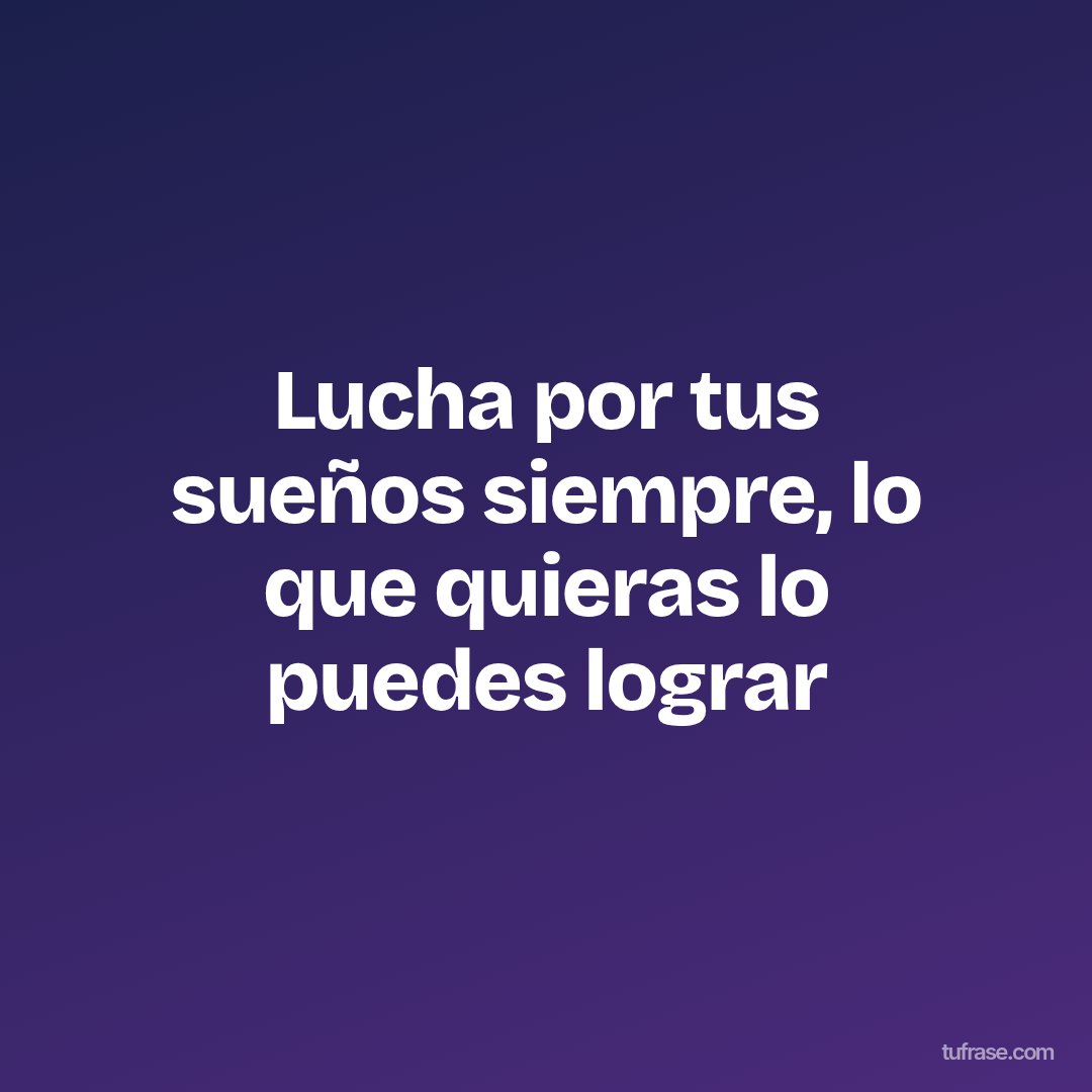 Lucha por tus sueños siempre, lo que quieras lo puedes lograr