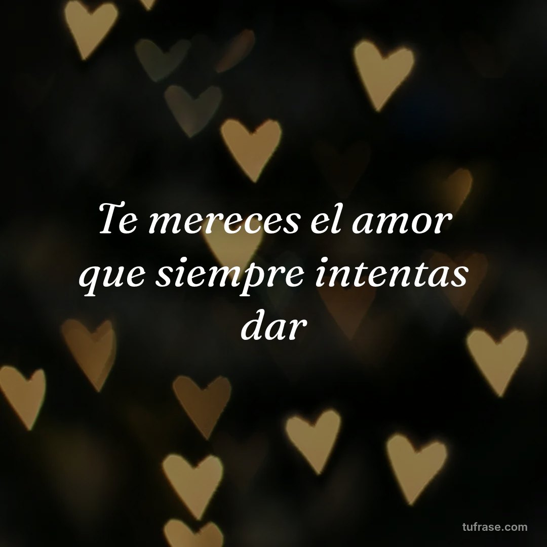 Te mereces el amor que siempre intentas dar