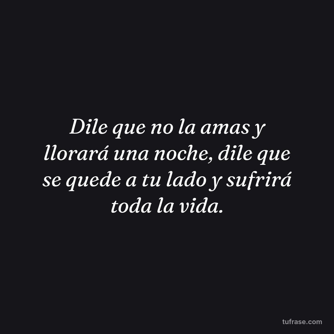 Dile que no la amas y llorará una noche, dile que se quede a tu lado y sufrirá toda la vida.