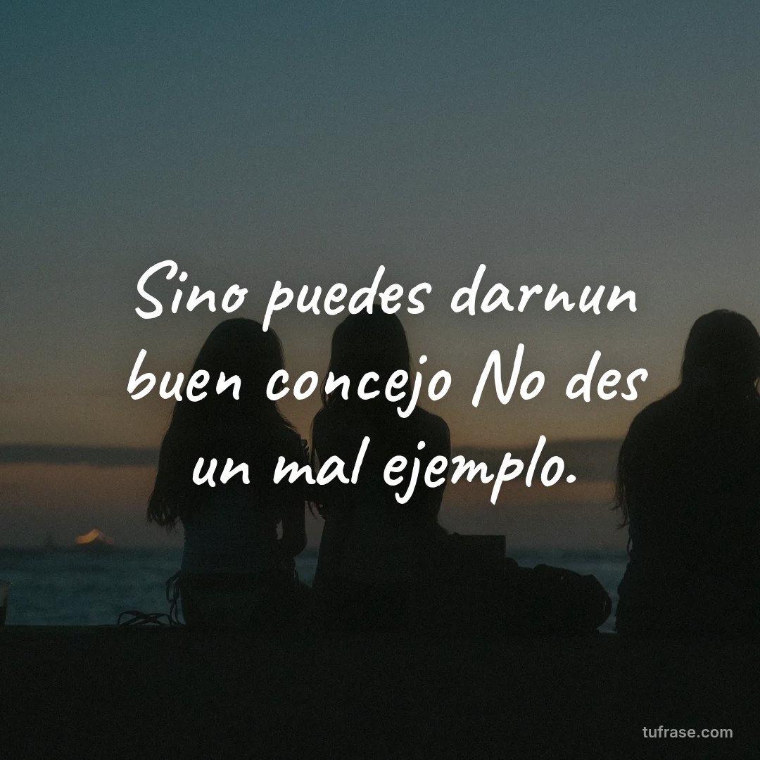 Sino puedes darnun buen concejo No des un mal ejemplo.
