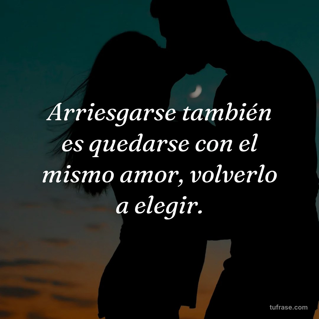 Arriesgarse también es quedarse con el mismo amor, volverlo a elegir.