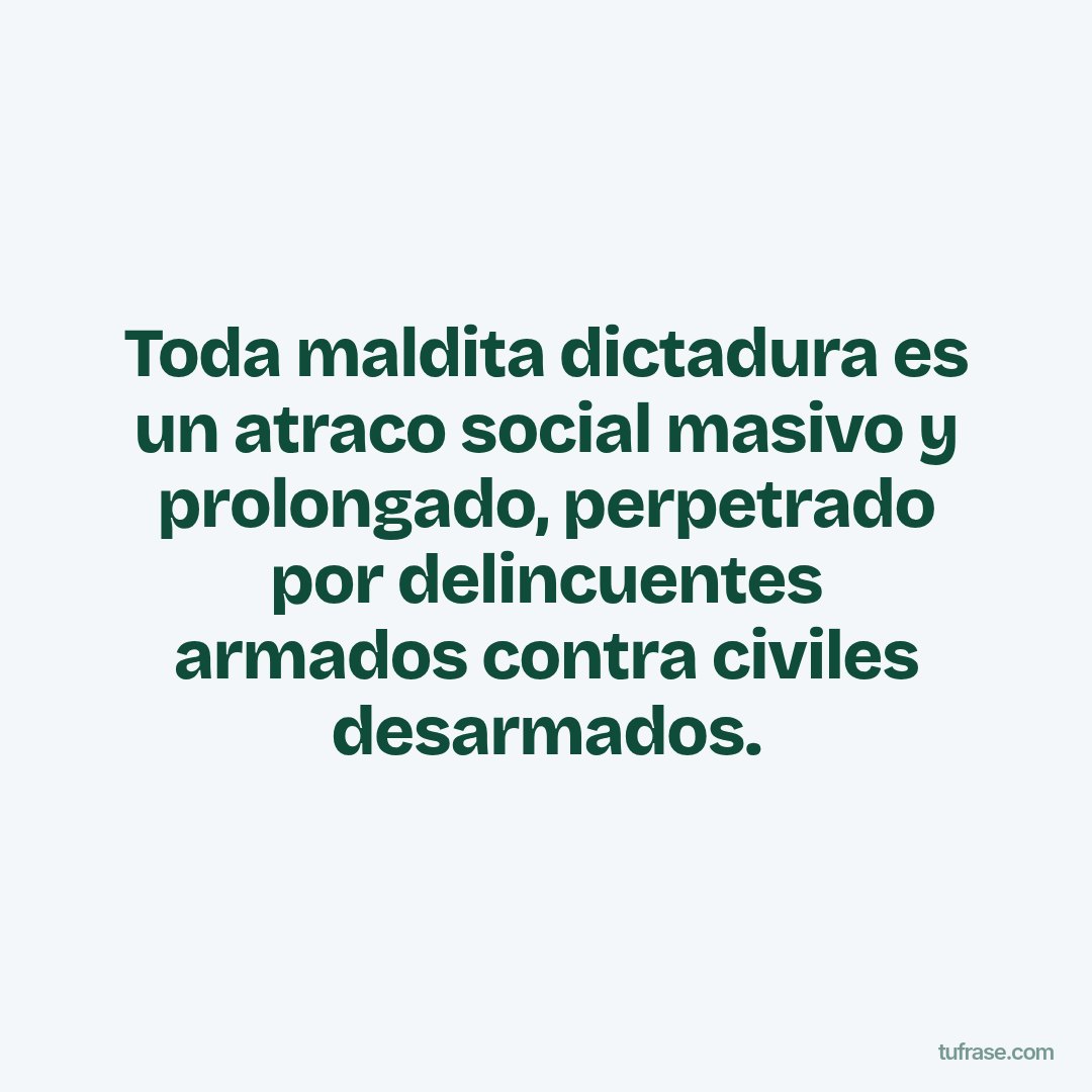 Toda maldita dictadura es un atraco social masivo y prolongado, perpetrado por delincuentes armados contra civiles desarmados.