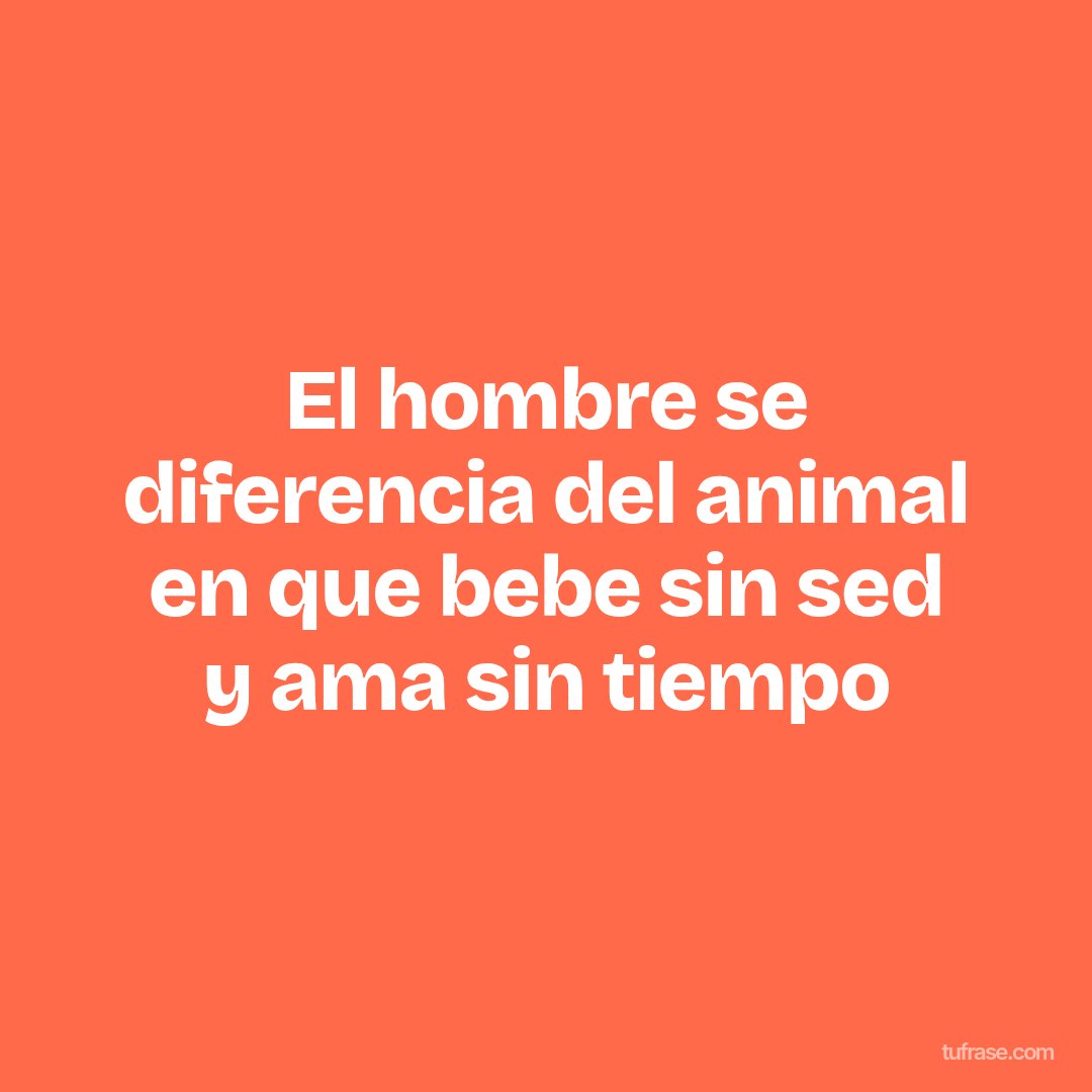 El hombre se diferencia del animal en que bebe sin sed y ama sin tiempo