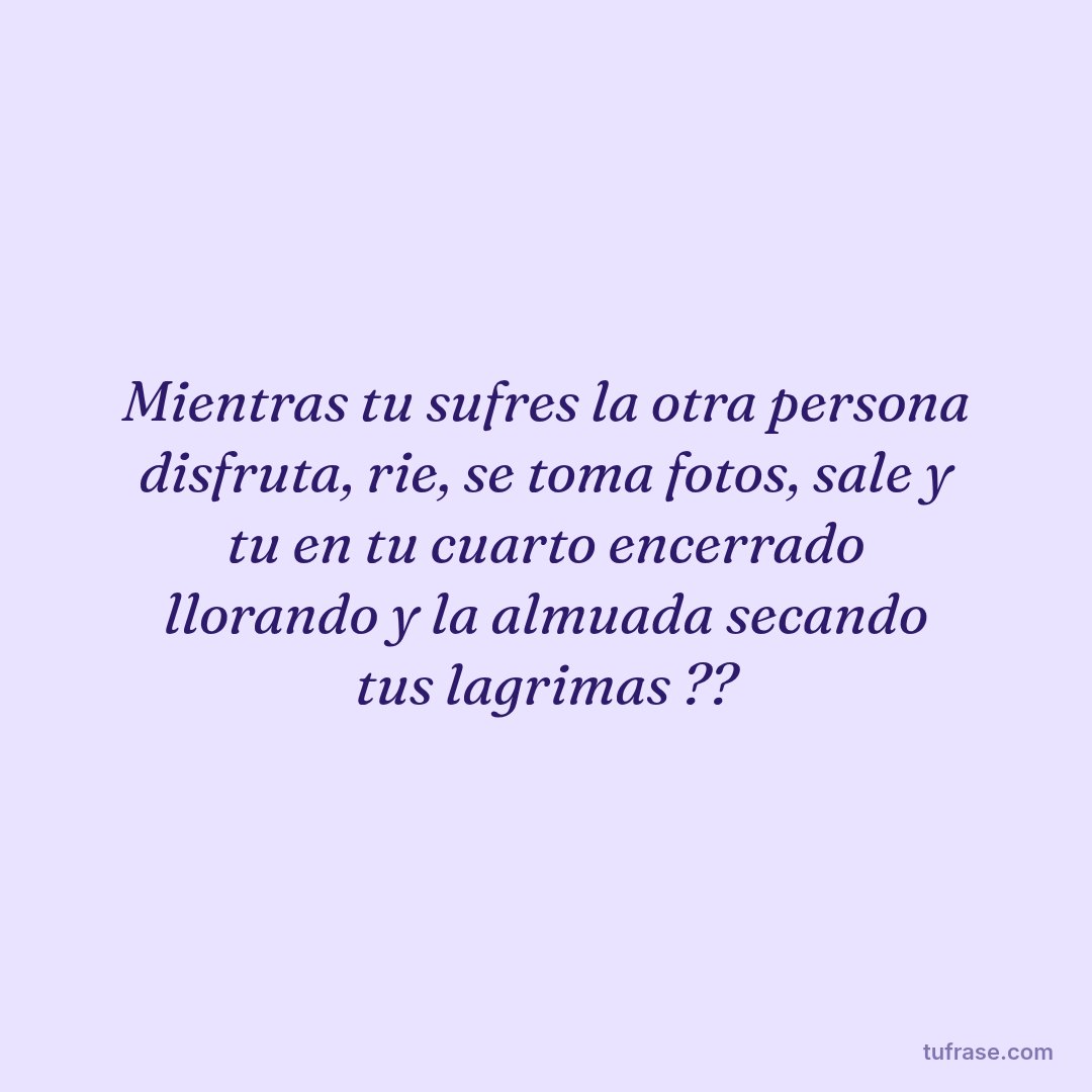 Mientras tu sufres la otra persona disfruta, rie, se toma fotos, sale y tu en tu cuarto encerrado llorando y la almuada secando tus lagrimas ??