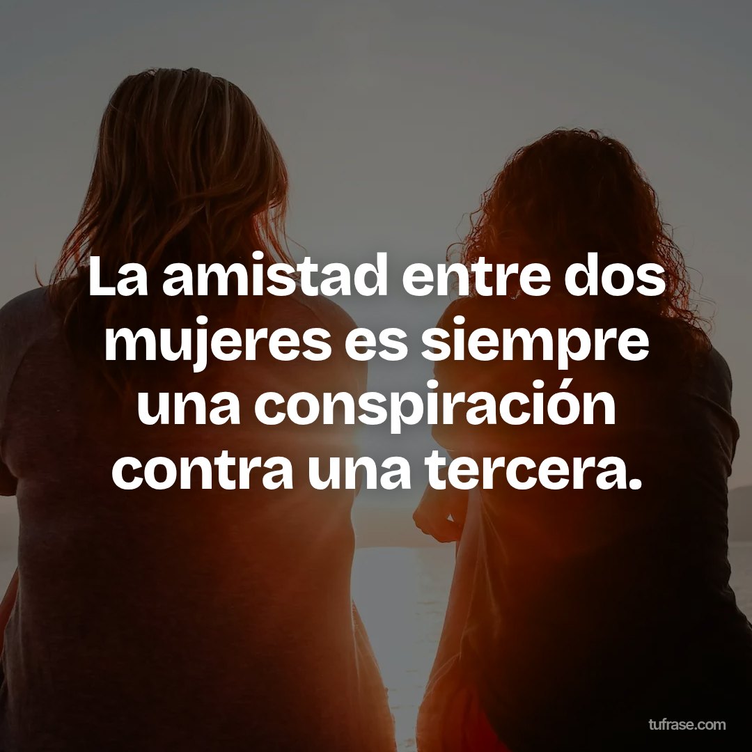 La amistad entre dos mujeres es siempre una conspiración contra una tercera.