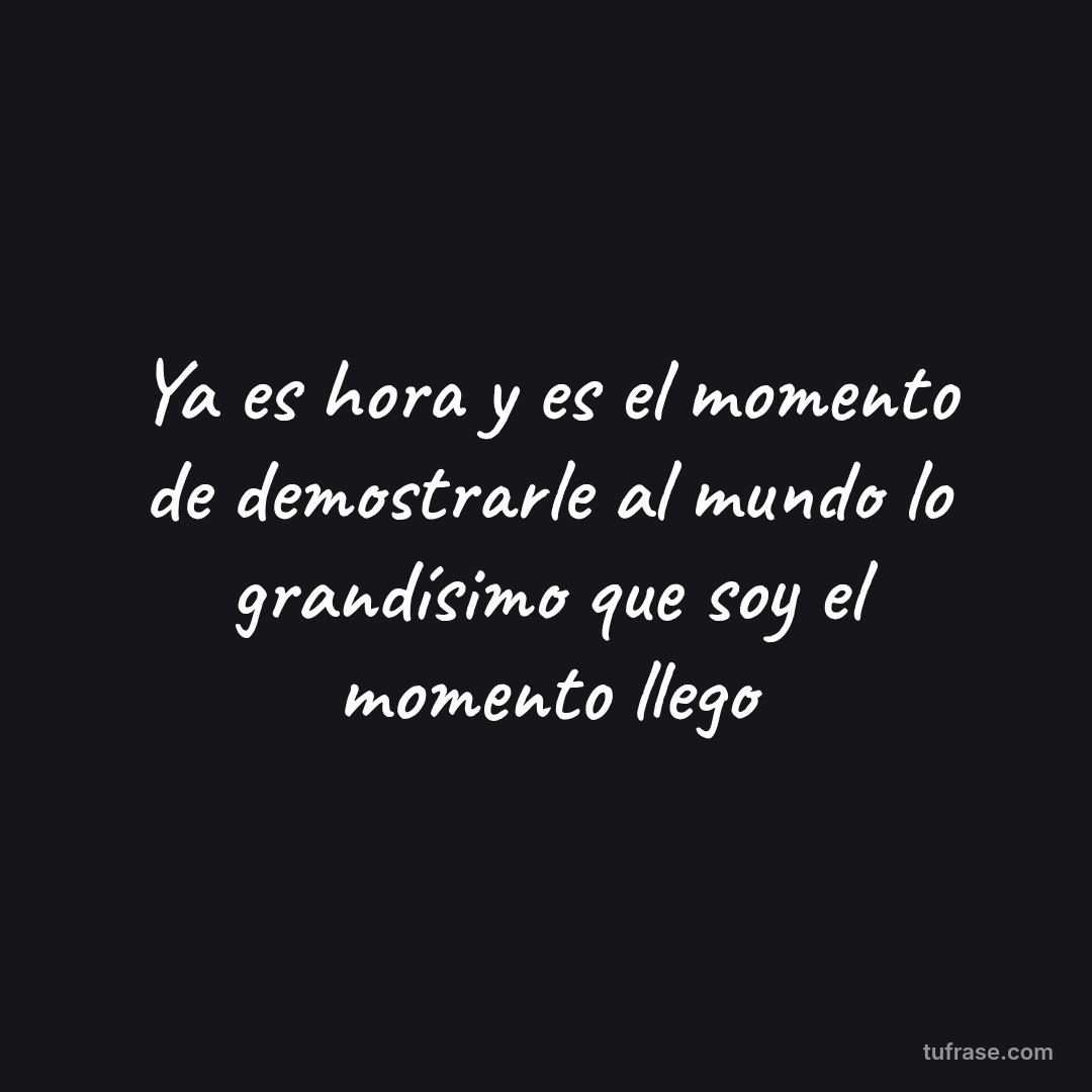 Ya es hora y es el momento de demostrarle al mundo lo grandísimo que soy el momento llego