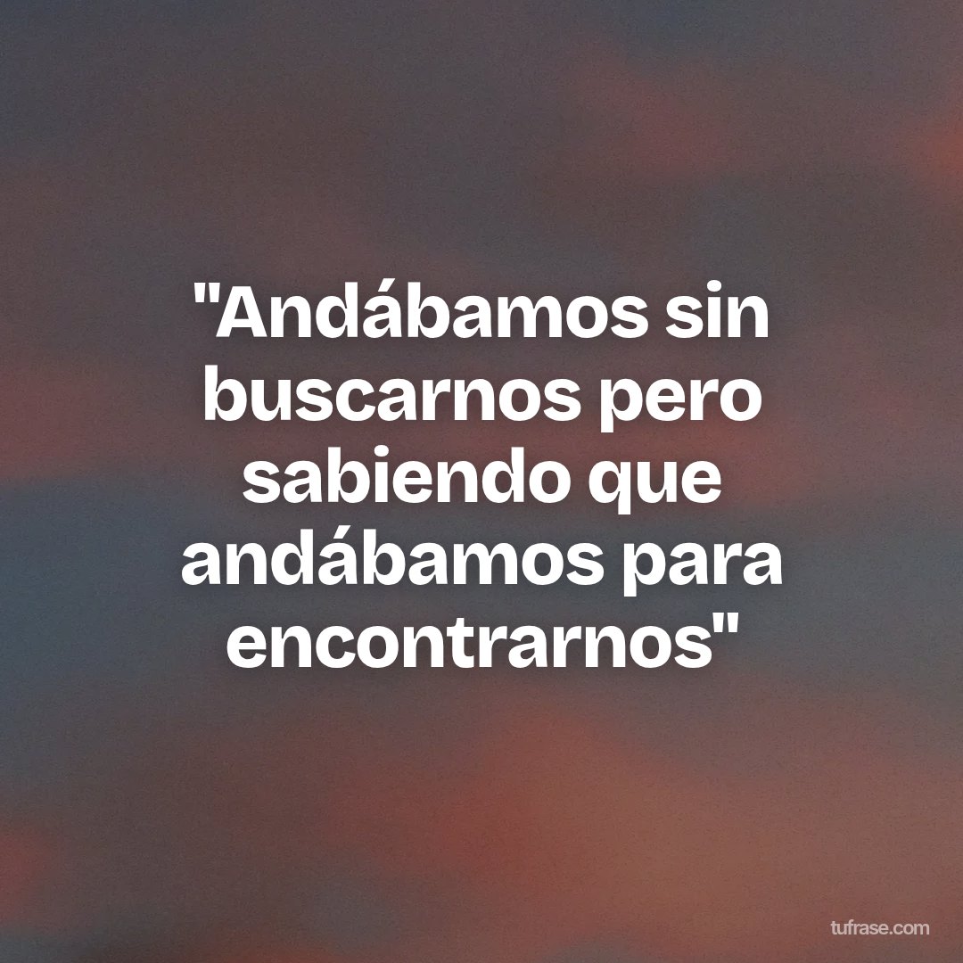"Andábamos sin buscarnos pero sabiendo que andábamos para encontrarnos"