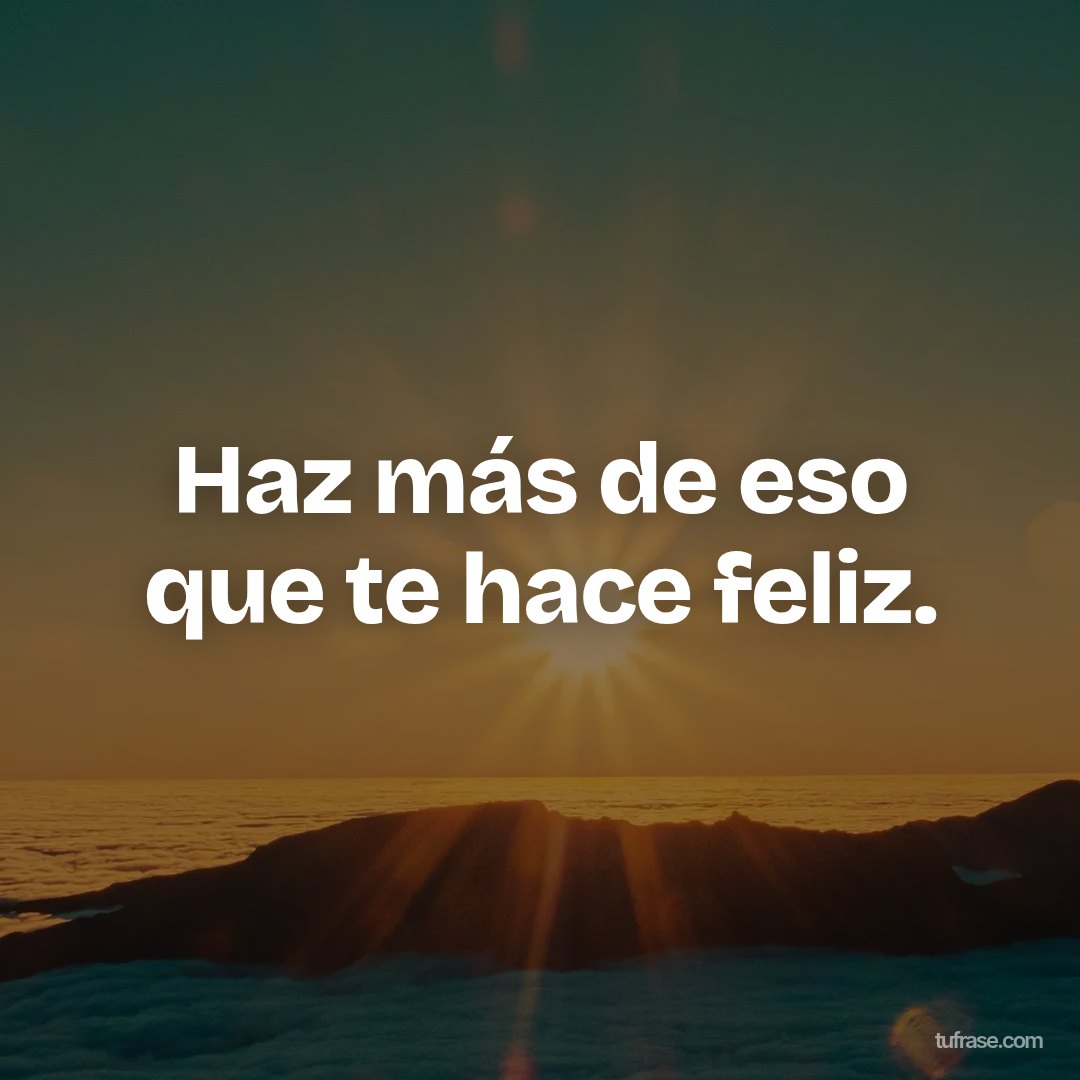 Haz más de eso que te hace feliz.