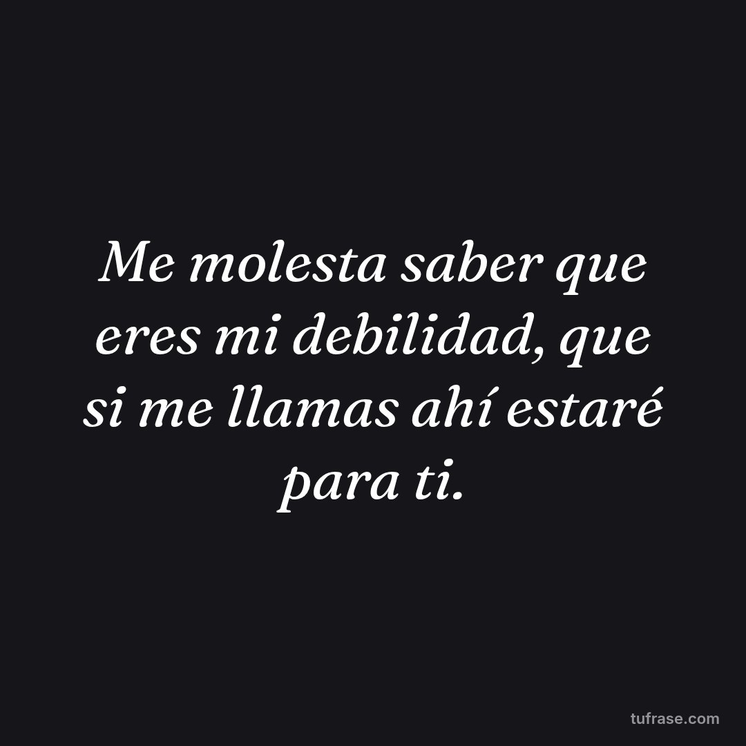 Me molesta saber que eres mi debilidad, que si me llamas ahí estaré para ti.