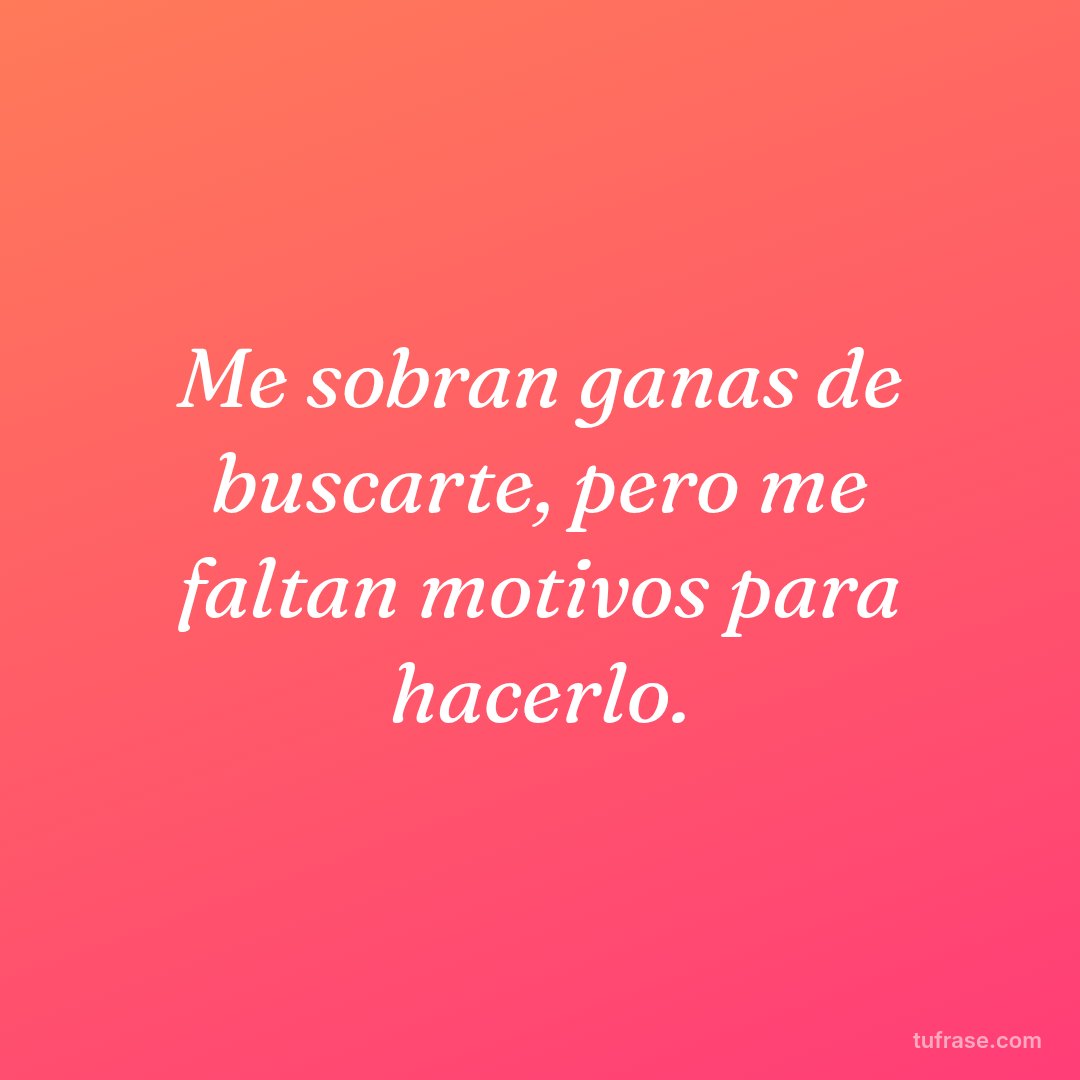 Me sobran ganas de buscarte, pero me faltan motivos para hacerlo.
