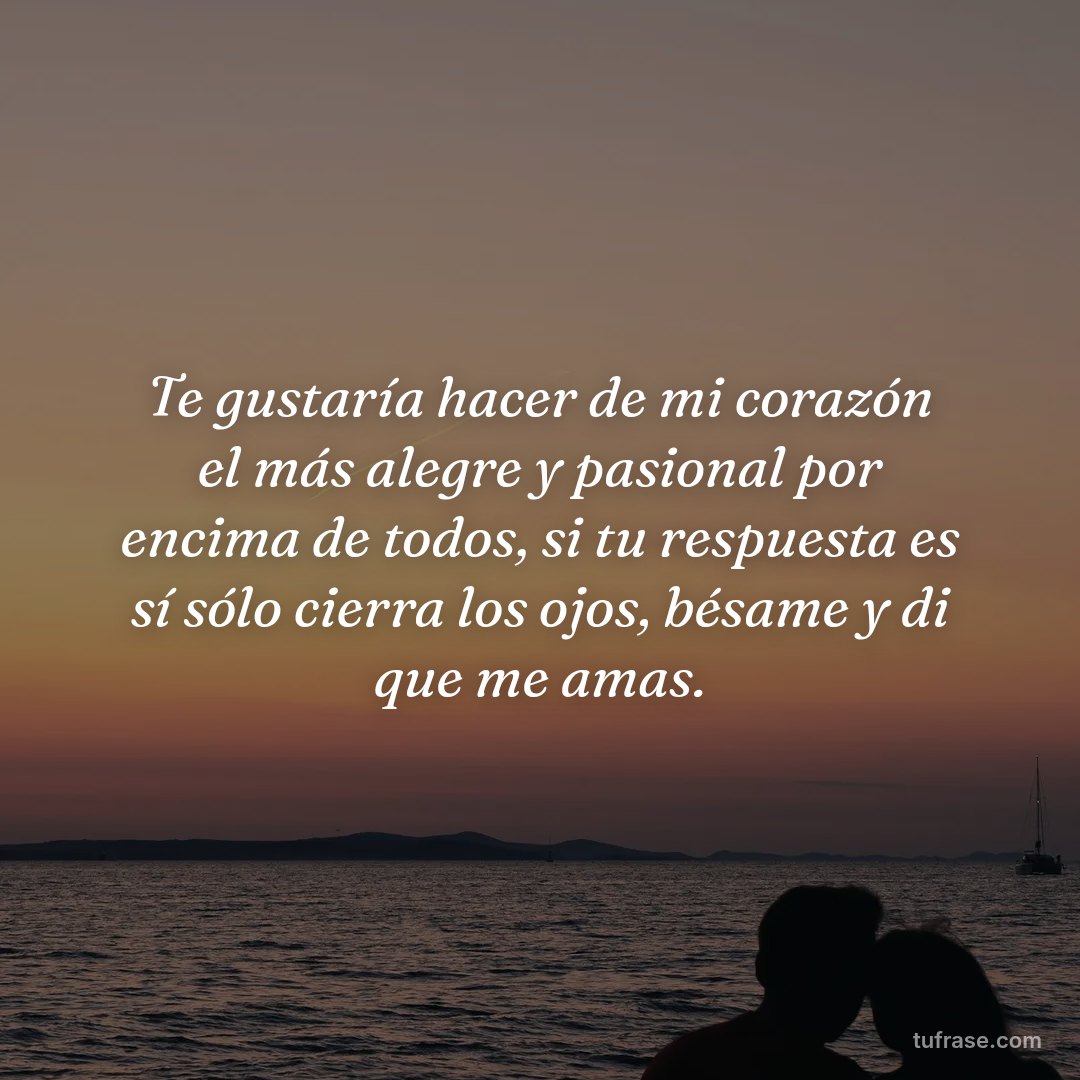 Te gustaría hacer de mi corazón el más alegre y pasional por encima de todos, si tu respuesta es sí sólo cierra los ojos, bésame y di que me amas.