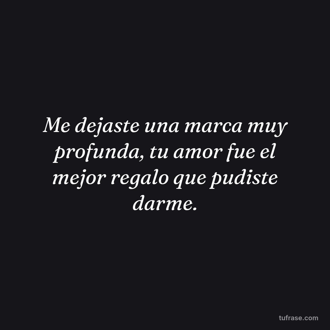 Me dejaste una marca muy profunda, tu amor fue el mejor regalo que pudiste darme.