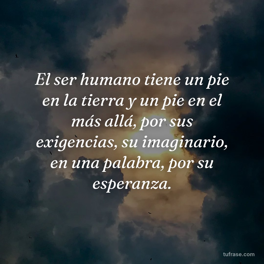 El ser humano tiene un pie en la tierra y un pie en el más allá, por sus exigencias, su imaginario, en una palabra, por su esperanza.