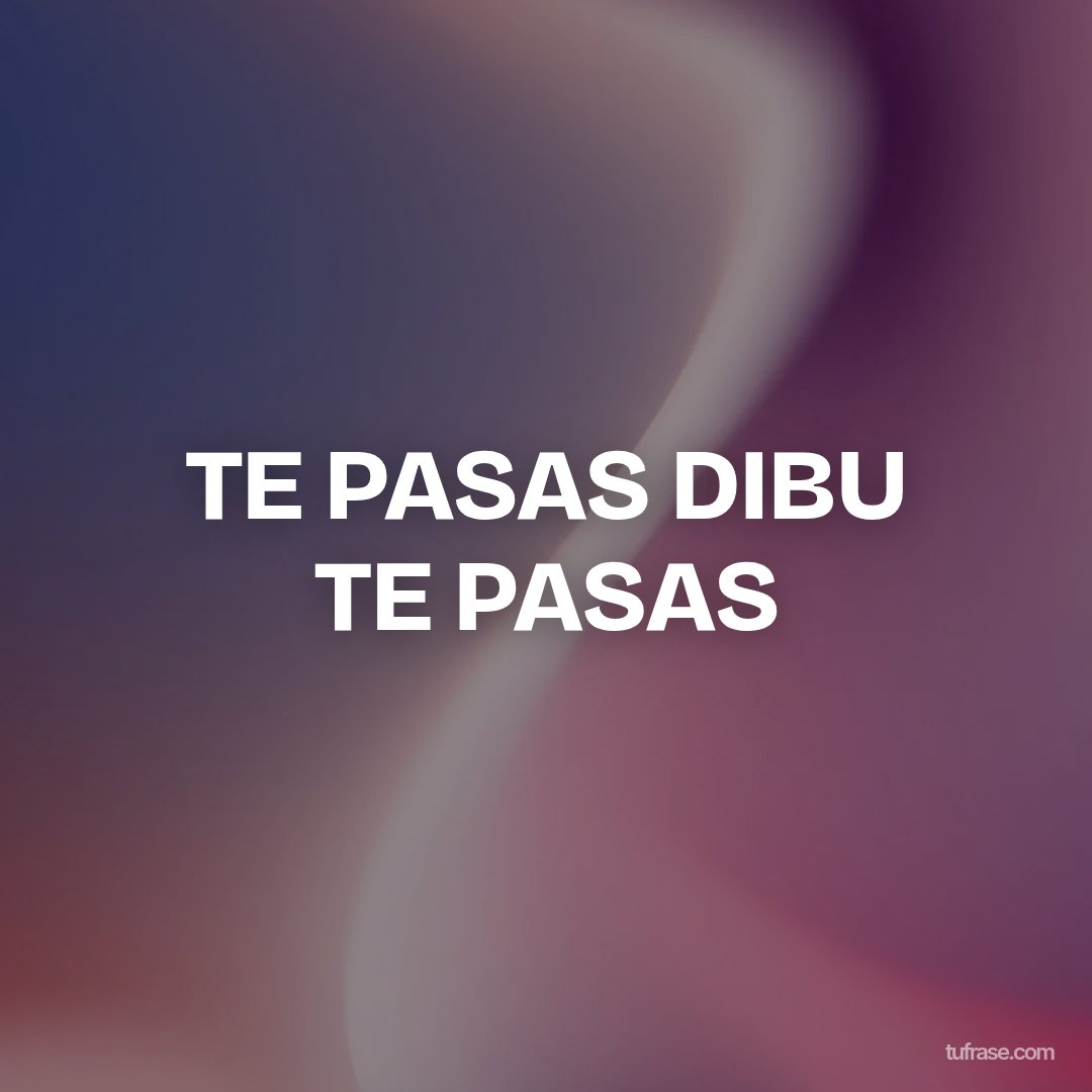 TE PASAS DIBU TE PASAS