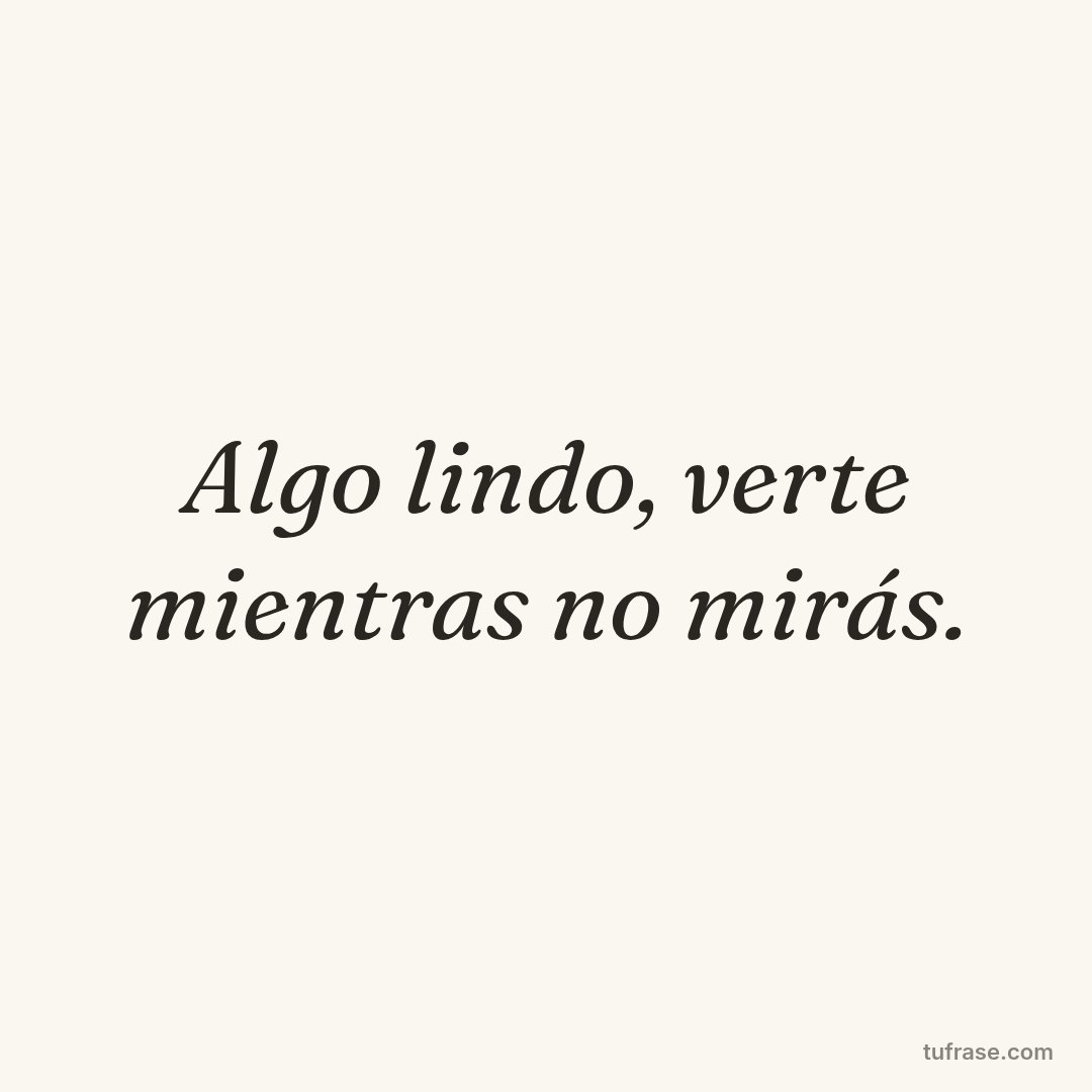 Algo lindo, verte mientras no mirás.