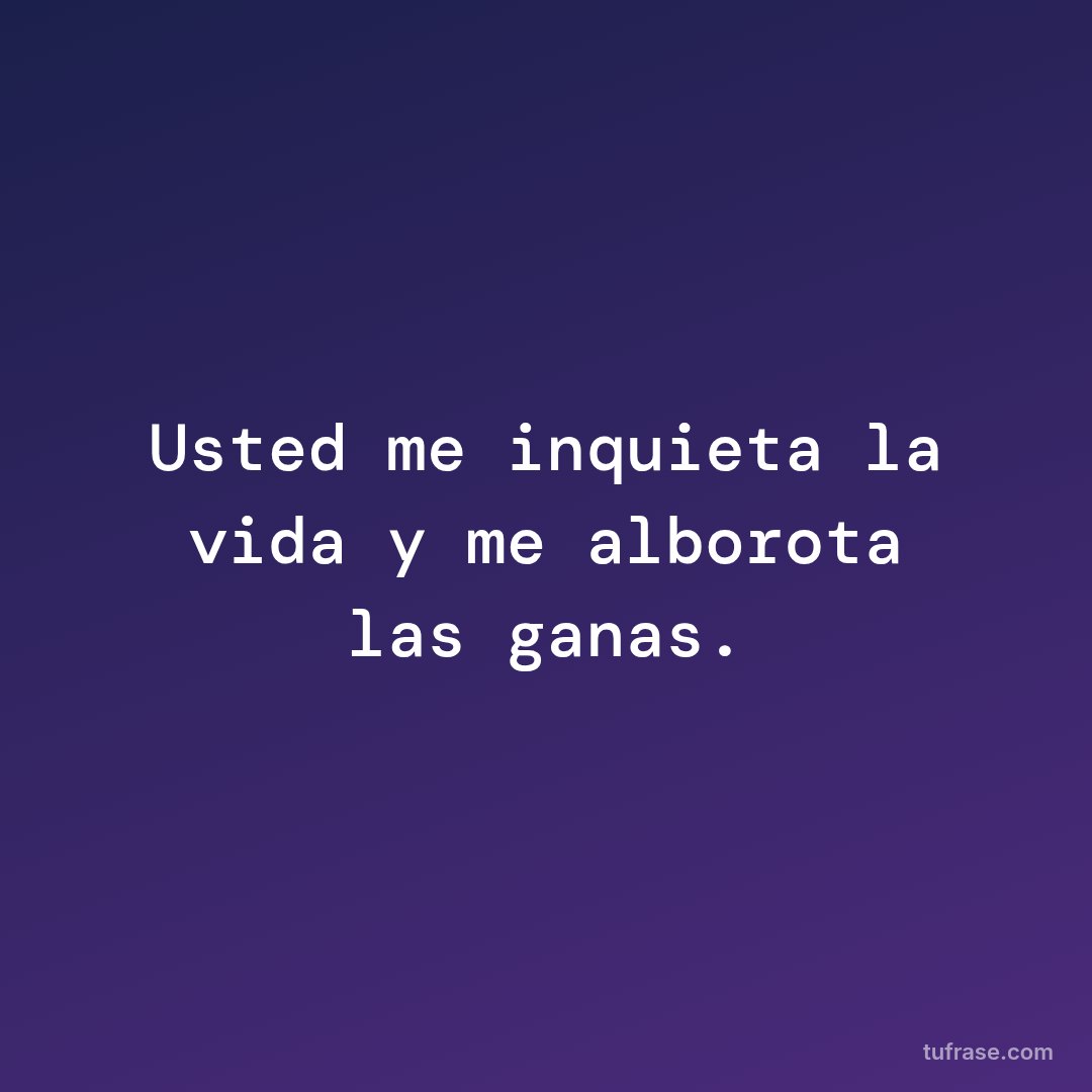 Usted me inquieta la vida y me alborota las ganas.