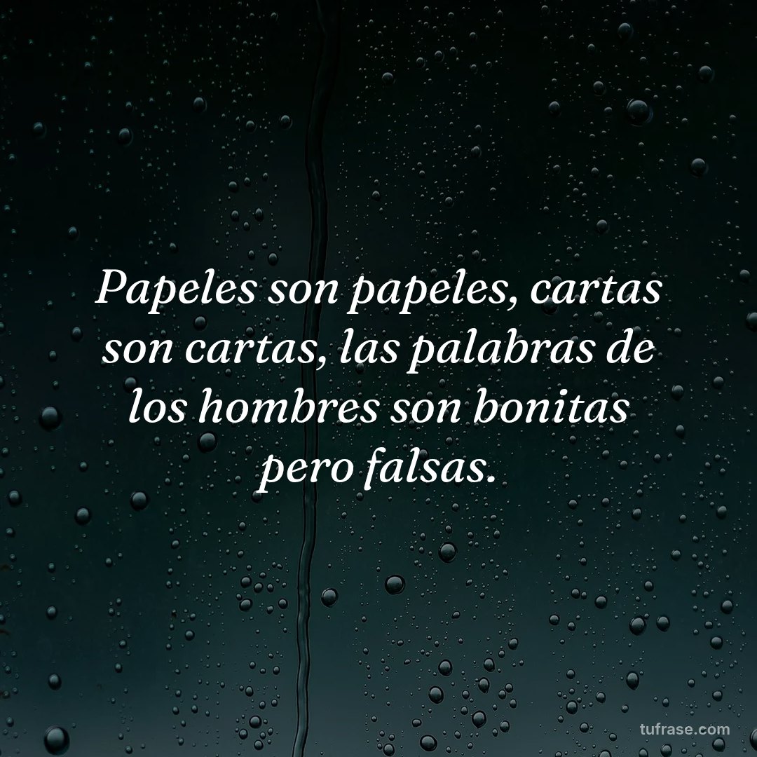 Papeles son papeles, cartas son cartas, las palabras de los hombres son bonitas pero falsas.