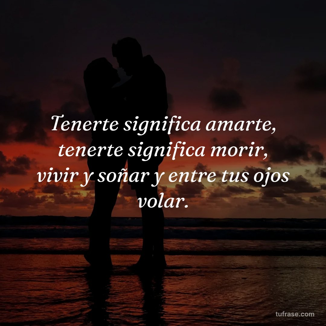 Tenerte significa amarte, tenerte significa morir, vivir y soñar y entre tus ojos volar.