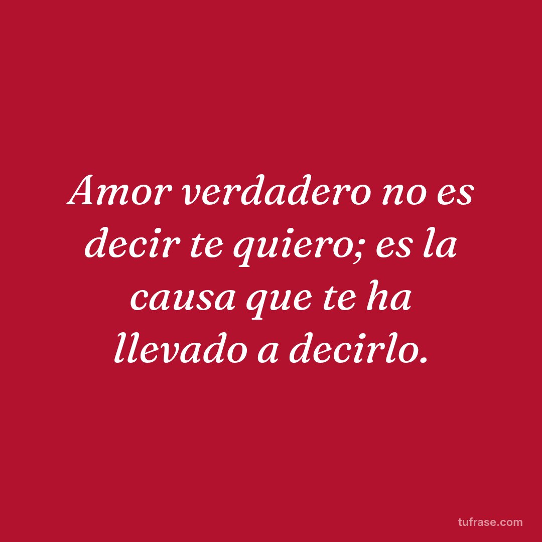 Amor verdadero no es decir te quiero; es la causa que te ha llevado a decirlo.