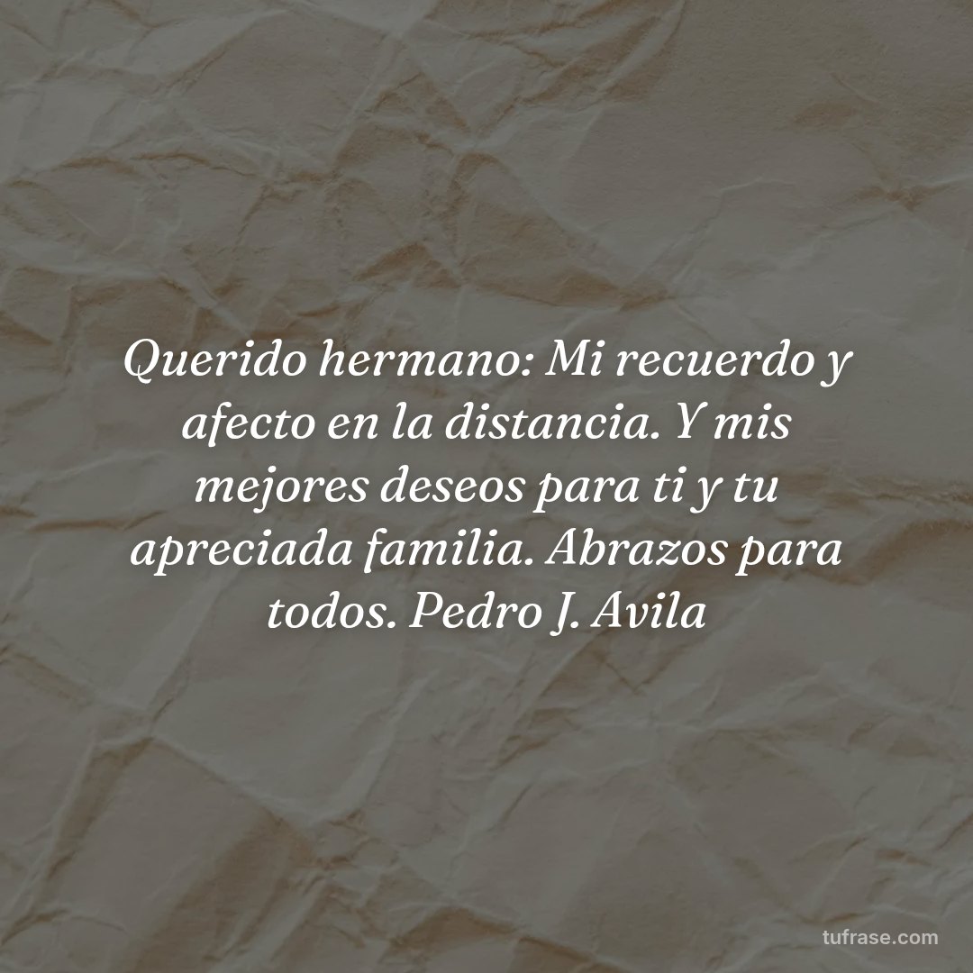 Querido hermano: Mi recuerdo y afecto en la distancia. Y mis mejores deseos para ti y tu apreciada familia. Abrazos para todos. Pedro J. Avila