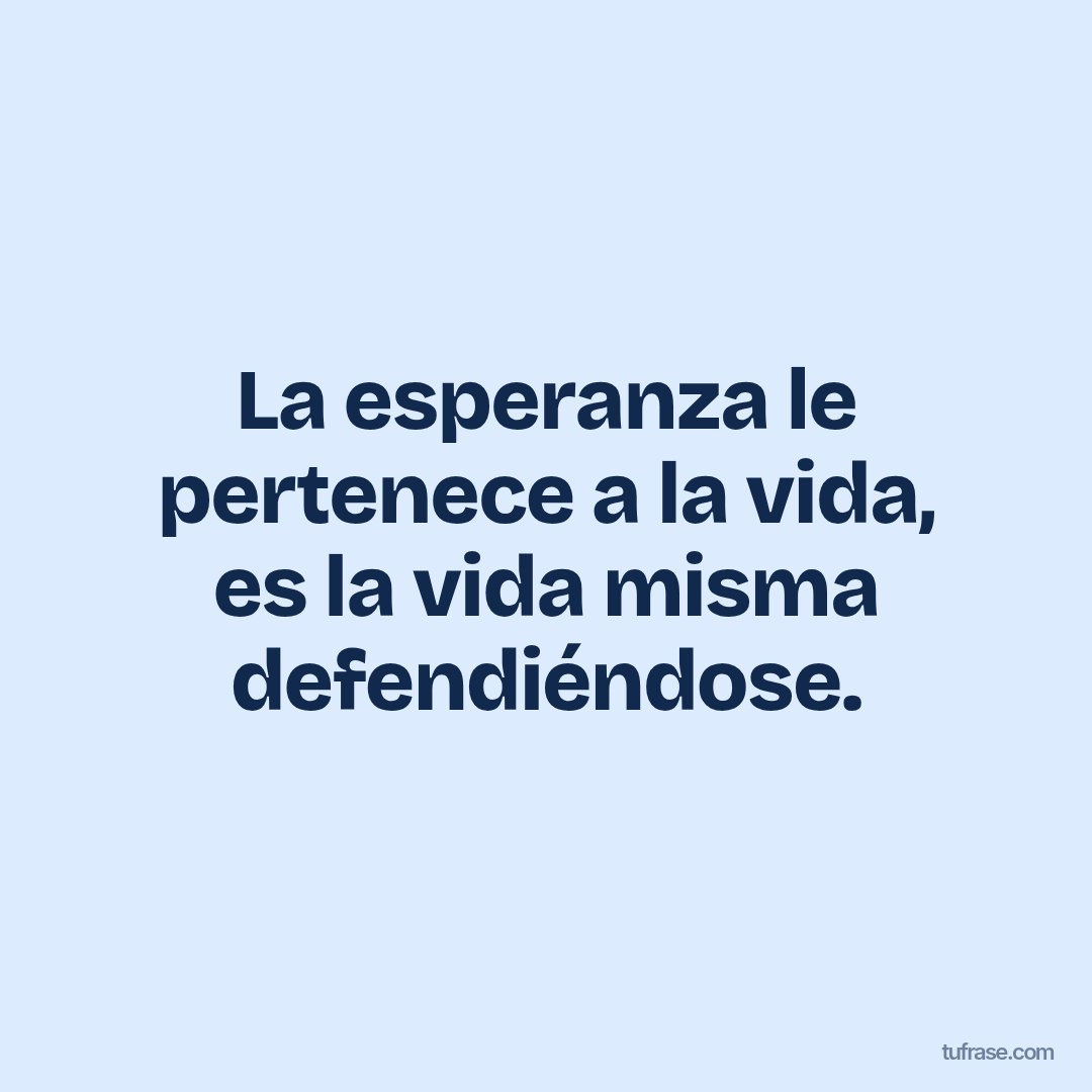 La esperanza le pertenece a la vida, es la vida misma defendiéndose.
