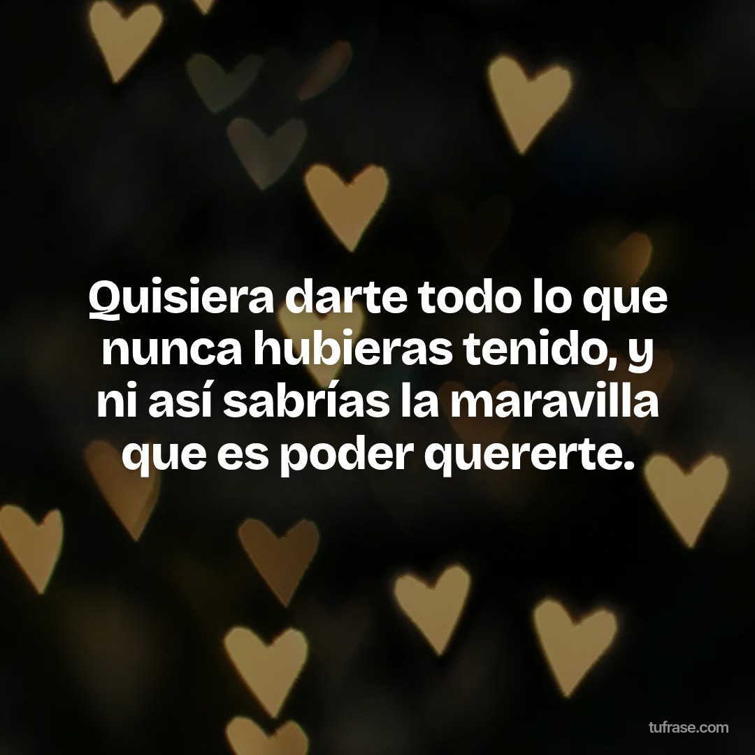 Quisiera darte todo lo que nunca hubieras tenido, y ni así sabrías la maravilla que es poder quererte.