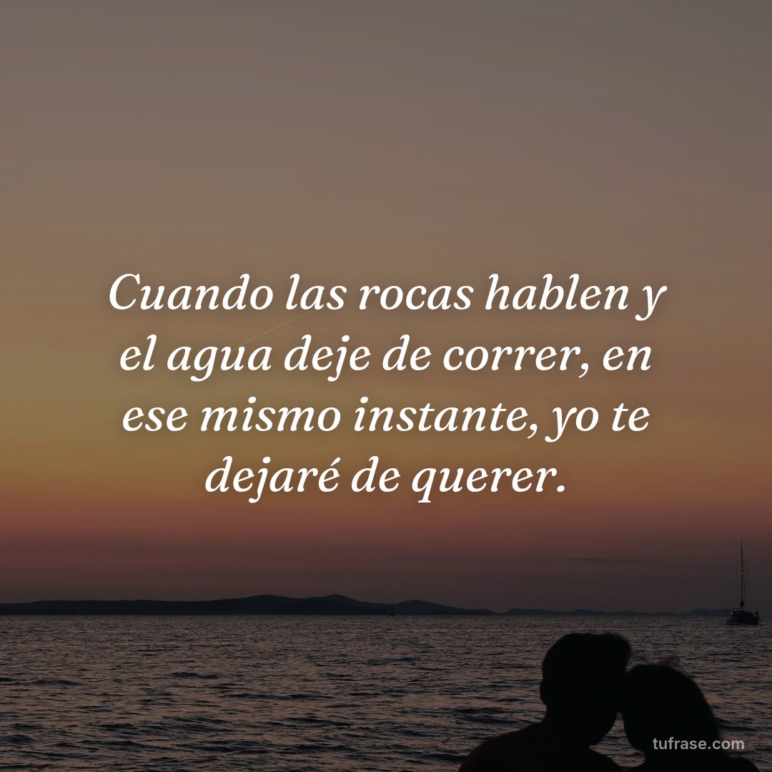 Cuando las rocas hablen y el agua deje de correr, en ese mismo instante, yo te dejaré de querer.