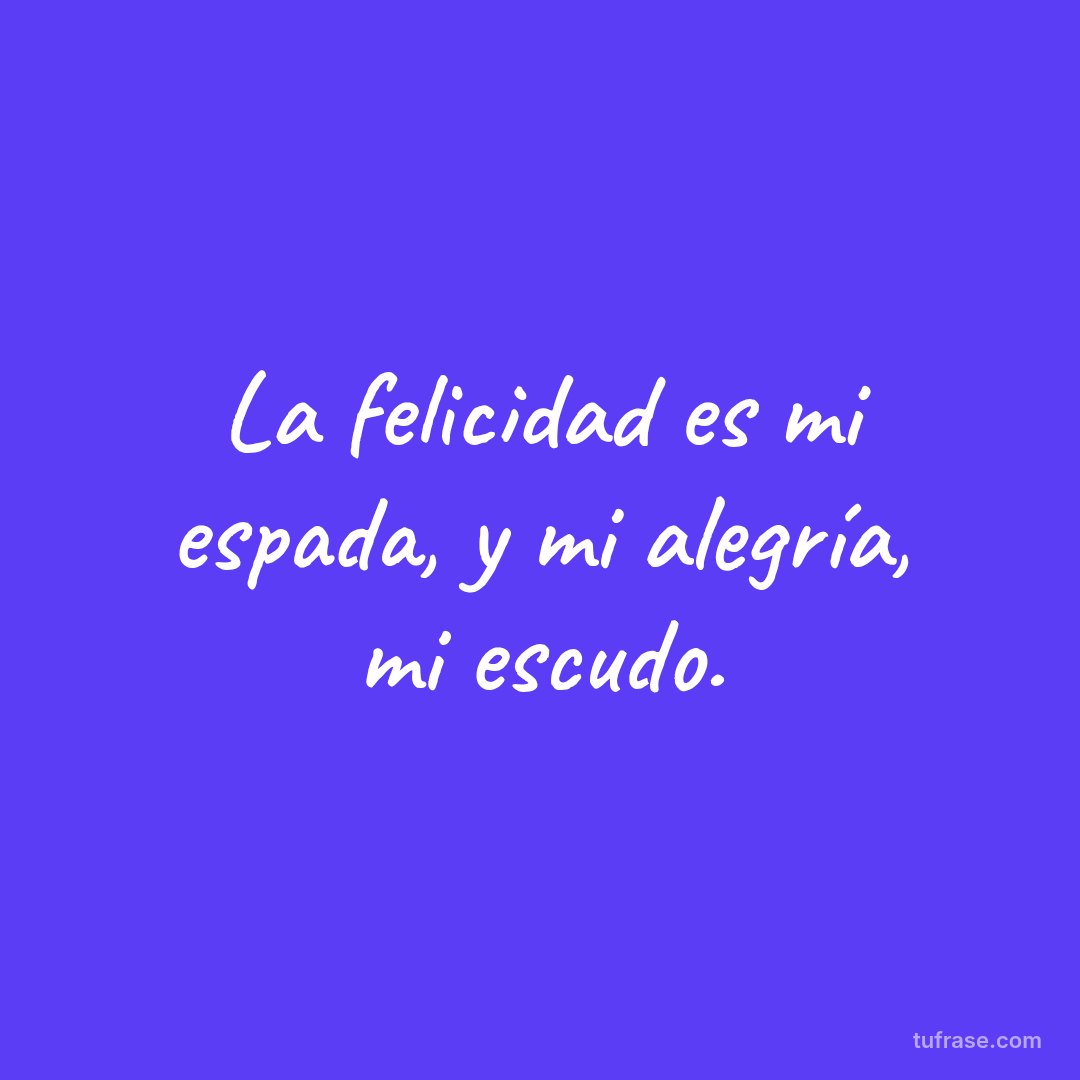 La felicidad es mi espada, y mi alegría, mi escudo.