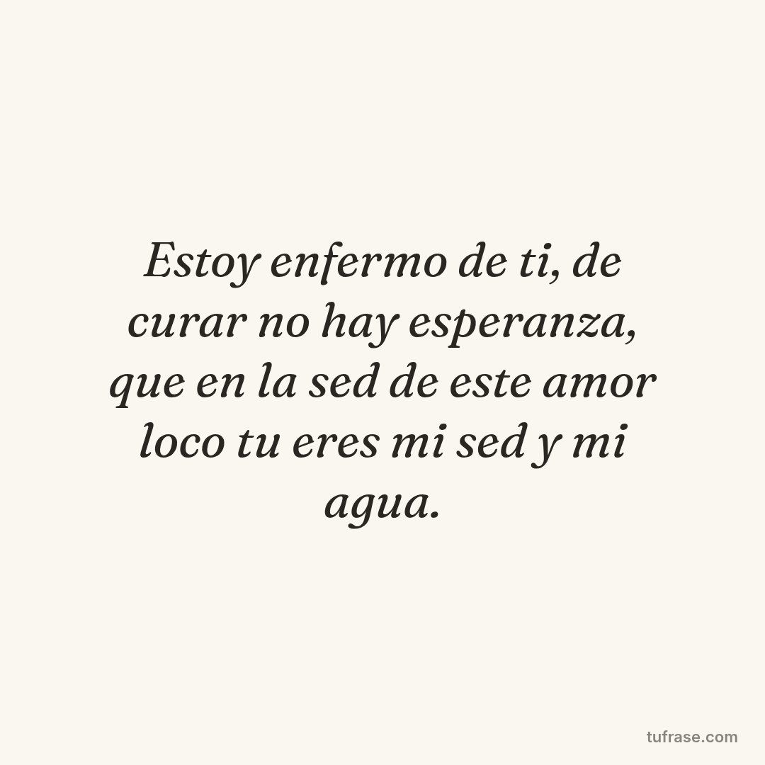 Estoy enfermo de ti, de curar no hay esperanza, que en la sed de este amor loco tu eres mi sed y mi agua.