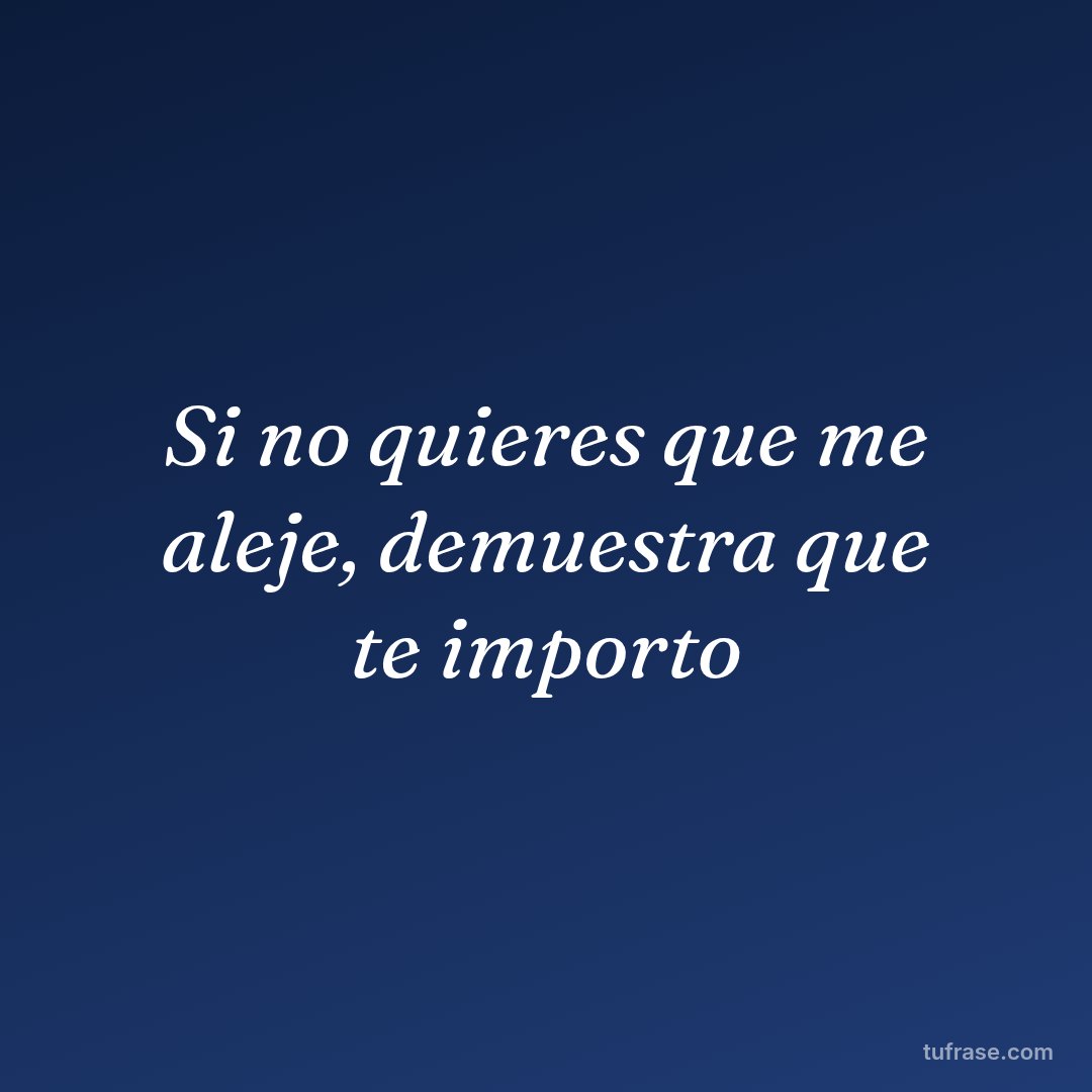 Si no quieres que me aleje, demuestra que te importo