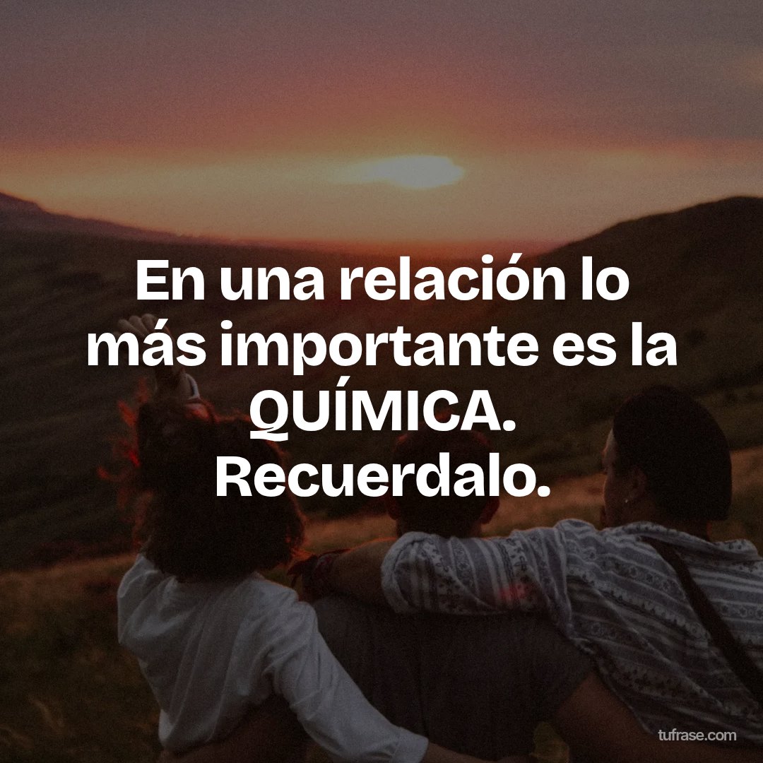 En una relación lo más importante es la QUÍMICA. Recuerdalo.