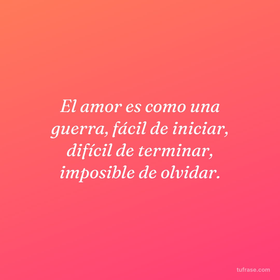 El amor es como una guerra, fácil de iniciar, difícil de terminar, imposible de olvidar.