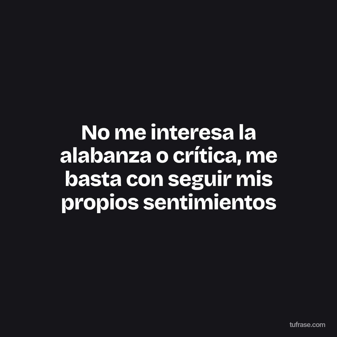 No me interesa la alabanza o crítica, me basta con seguir mis propios sentimientos