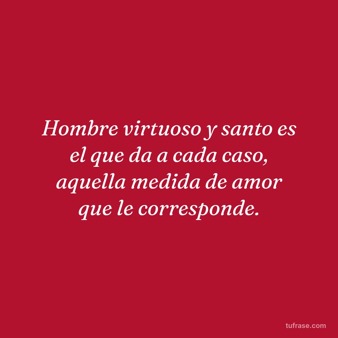 Hombre virtuoso y santo es el que da a cada caso, aquella medida de amor que le corresponde.