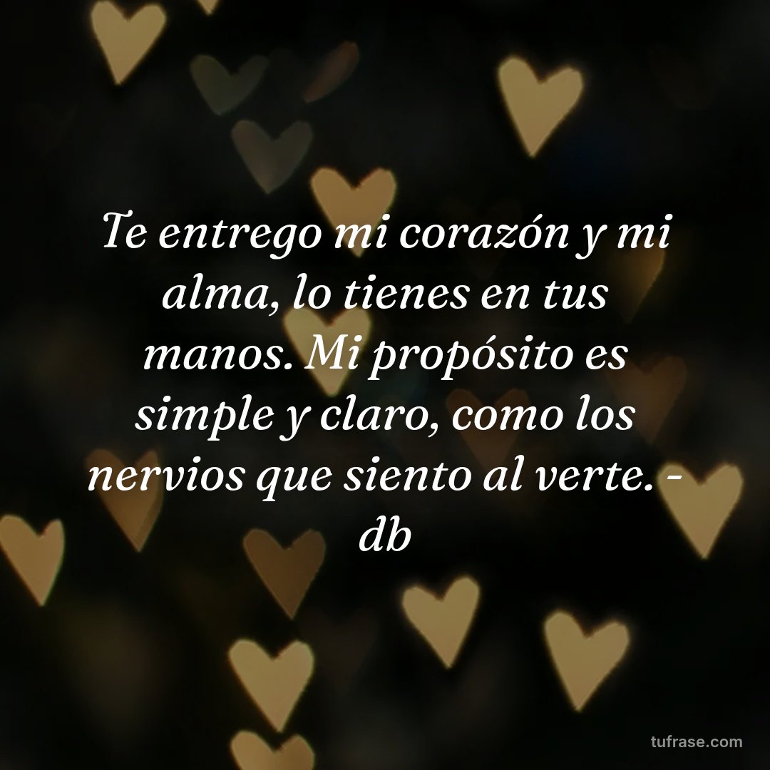 Te entrego mi corazón y mi alma, lo tienes en tus manos. Mi propósito es simple y claro, como los nervios que siento al verte. - db