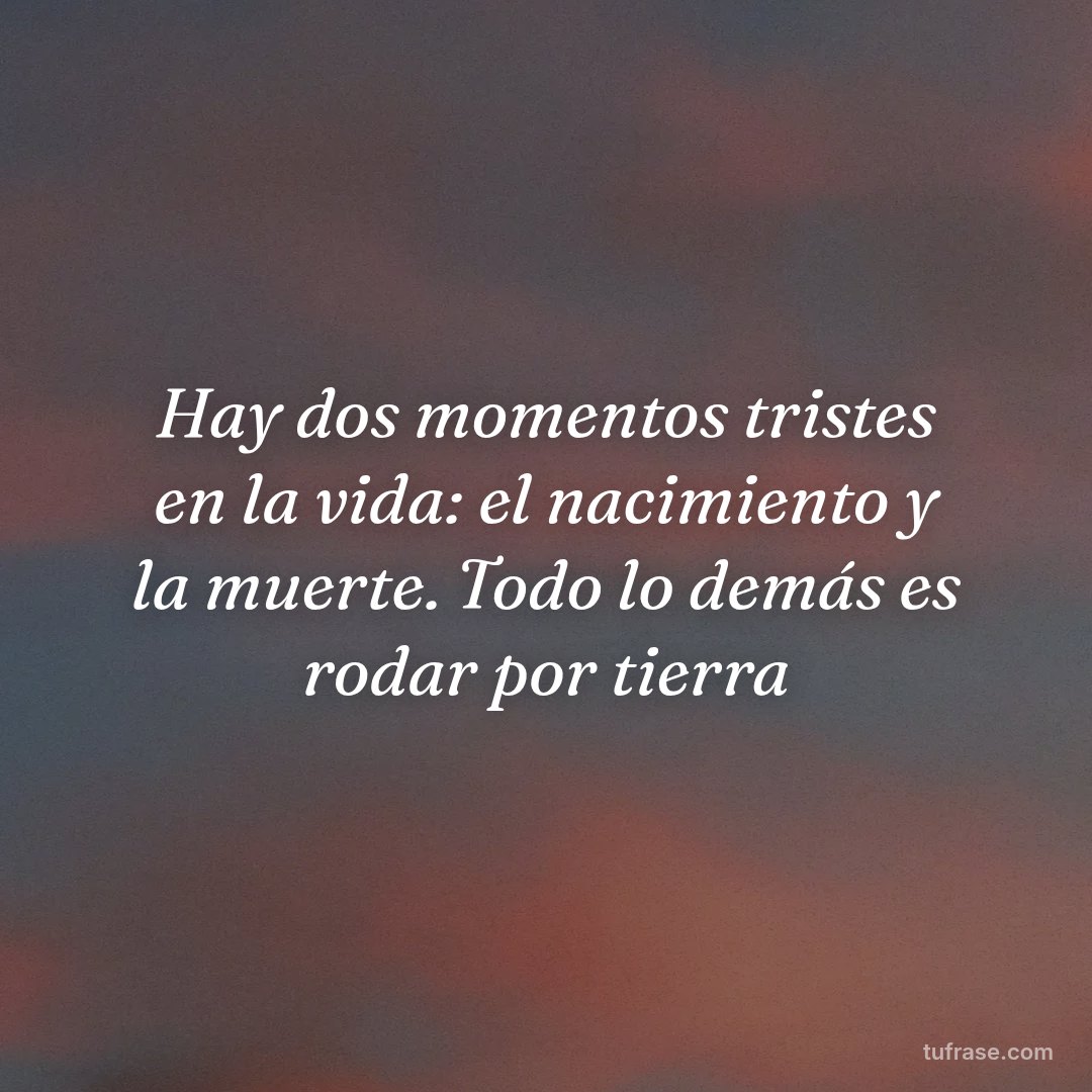 Hay dos momentos tristes en la vida: el nacimiento y la muerte. Todo lo demás es rodar por tierra