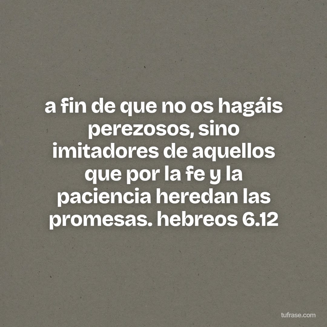 a fin de que no os hagáis perezosos, sino imitadores de aquellos que por la fe y la paciencia heredan las promesas. hebreos 6.12