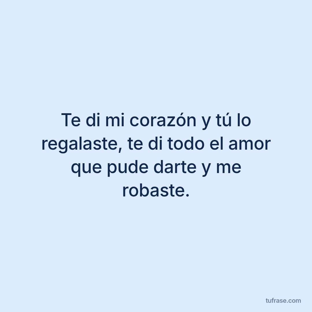 Te di mi corazón y tú lo regalaste, te di todo el amor que pude darte y me robaste.