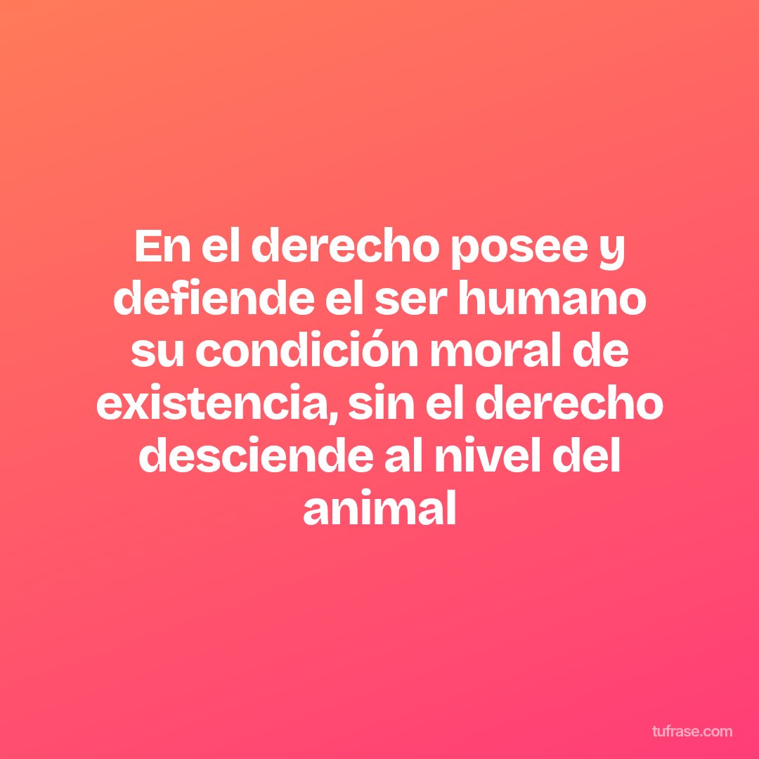 En el derecho posee y defiende el ser humano su condición moral de existencia, sin el derecho desciende al nivel del animal