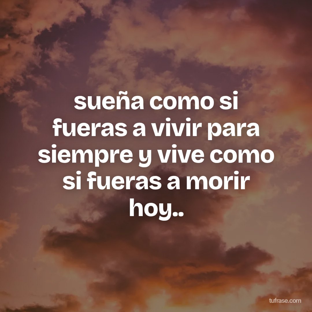 sueña como si fueras a vivir para siempre y vive como si fueras a morir hoy..