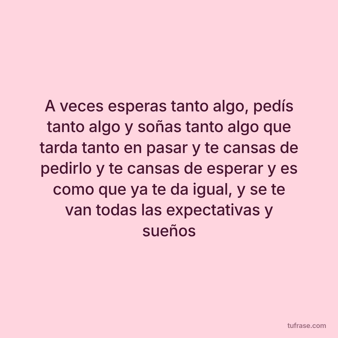 A veces esperas tanto algo, pedís tanto algo y soñas tanto algo que tarda tanto en pasar y te cansas de pedirlo y te cansas de esperar y es como que ya te da igual, y se te van todas las expectativas y sueños