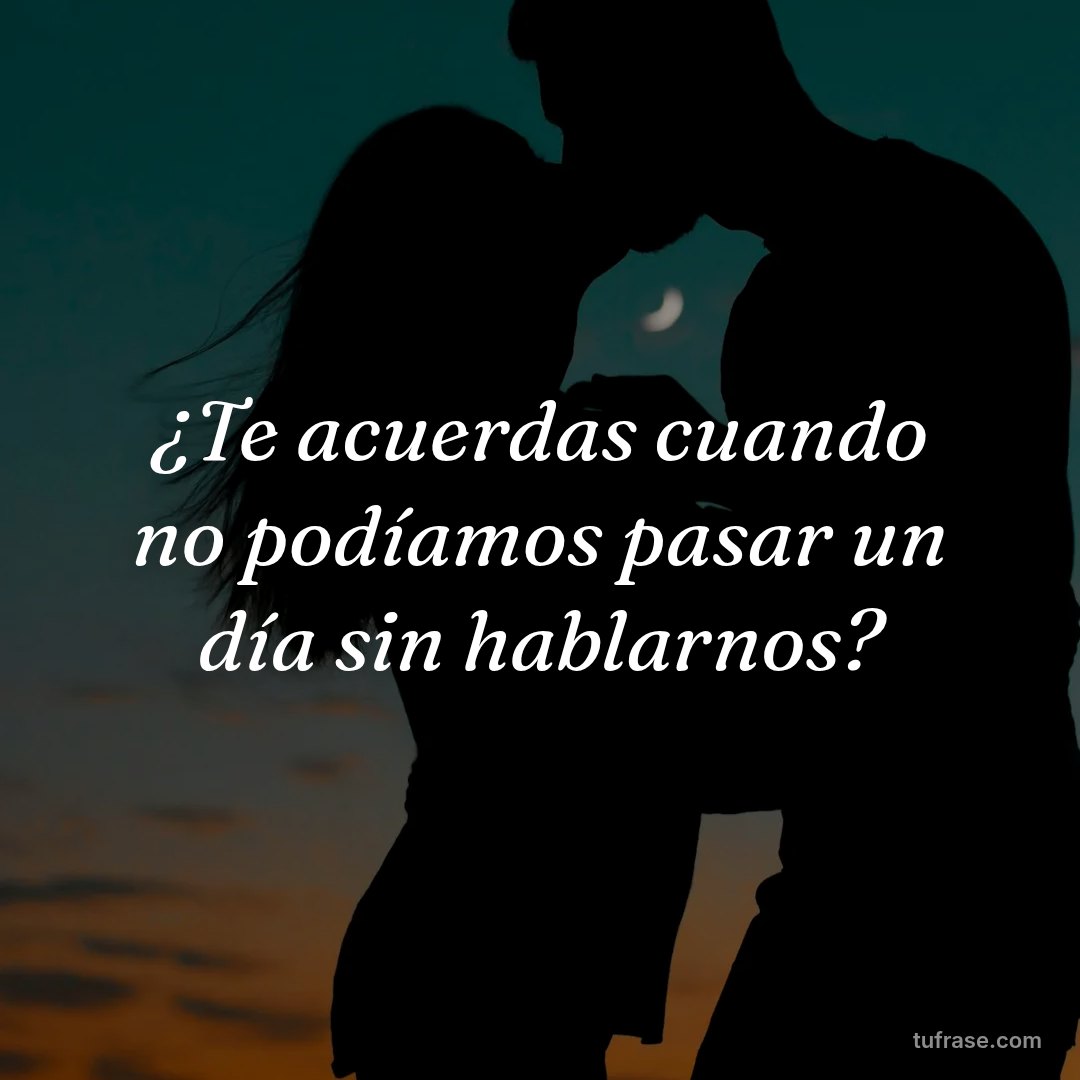 ¿Te acuerdas cuando no podíamos pasar un día sin hablarnos?