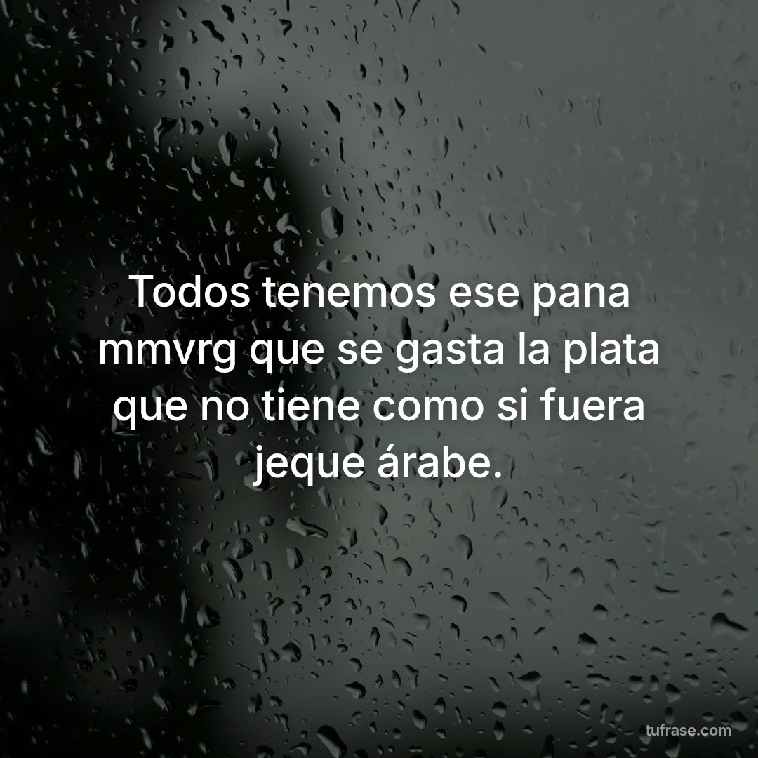 Todos tenemos ese pana mmvrg que se gasta la plata que no tiene como si fuera jeque árabe.